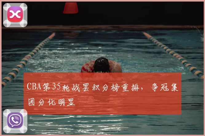 CBA第35轮战罢积分榜重排，争冠集团分化明显