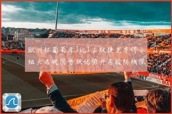 欧洲杯葡萄牙3比1击败捷克夺得小组头名巩固晋级优势并考验防线深度