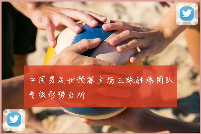 中国男足世预赛主场三球胜韩国队晋级形势分析
