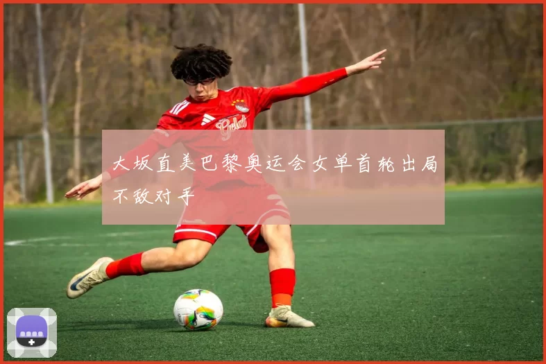 大坂直美巴黎奥运会女单首轮出局不敌对手