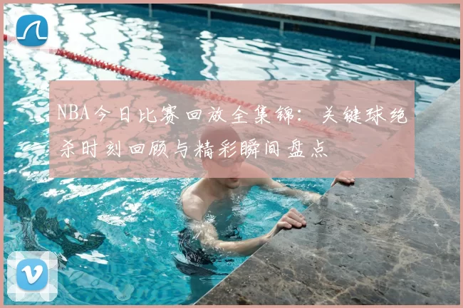 NBA今日比赛回放全集锦：关键球绝杀时刻回顾与精彩瞬间盘点