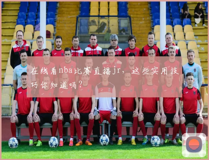 在线看nba比赛直播jr，这些实用技巧你知道吗？