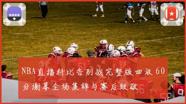NBA直播科比告别战完整版回放 60分谢幕全场集锦与赛后致敬