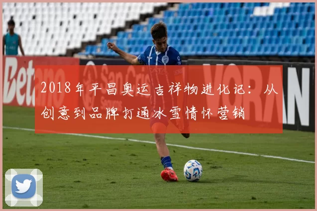 2018年平昌奥运吉祥物进化记：从创意到品牌打通冰雪情怀营销