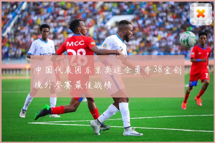 中国代表团东京奥运会勇夺38金创境外参赛最佳战绩