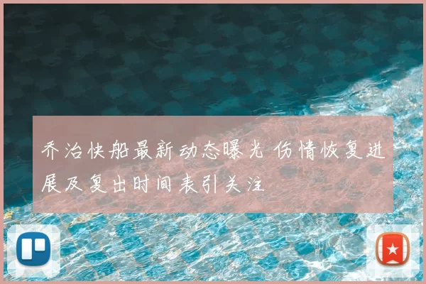 乔治快船最新动态曝光 伤情恢复进展及复出时间表引关注