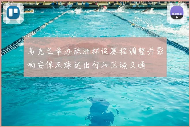 乌克兰举办欧洲杯促赛程调整并影响安保及球迷出行和区域交通