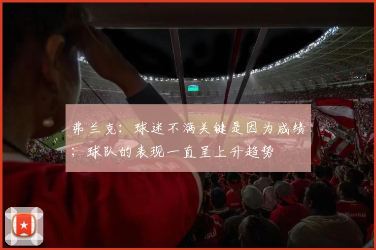 弗兰克：球迷不满关键是因为成绩；球队的表现一直呈上升趋势