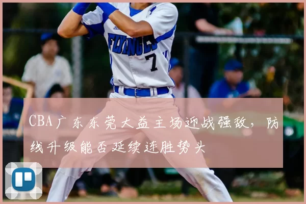 CBA广东东莞大益主场迎战强敌，防线升级能否延续连胜势头