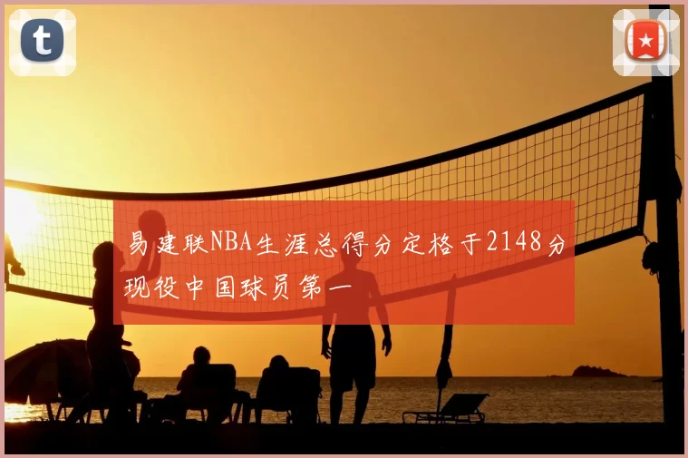 易建联NBA生涯总得分定格于2148分现役中国球员第一
