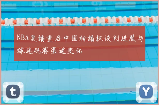 NBA复播重启中国转播权谈判进展与球迷观赛渠道变化