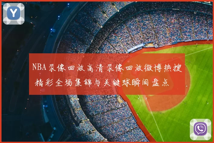 NBA录像回放高清录像回放微博热搜 精彩全场集锦与关键球瞬间盘点