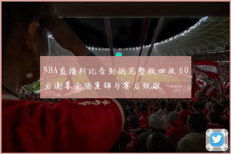 NBA直播科比告别战完整版回放 60分谢幕全场集锦与赛后致敬
