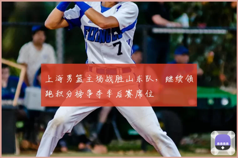 上海男篮主场战胜山东队，继续领跑积分榜争夺季后赛席位