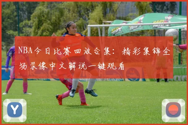 NBA今日比赛回放合集：精彩集锦全场录像中文解说一键观看
