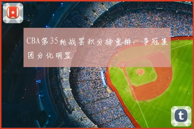 CBA第35轮战罢积分榜重排，争冠集团分化明显