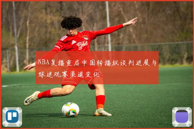 NBA复播重启中国转播权谈判进展与球迷观赛渠道变化