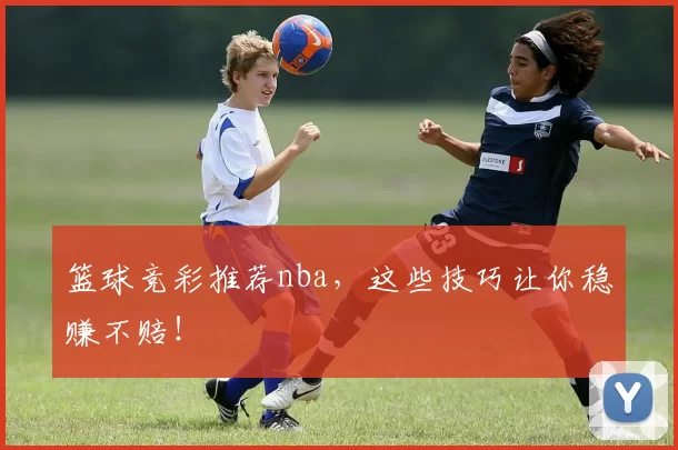 篮球竞彩推荐nba，这些技巧让你稳赚不赔！