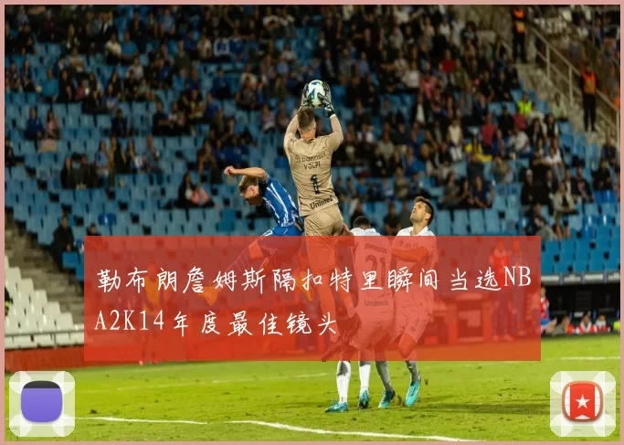 勒布朗詹姆斯隔扣特里瞬间当选NBA2K14年度最佳镜头