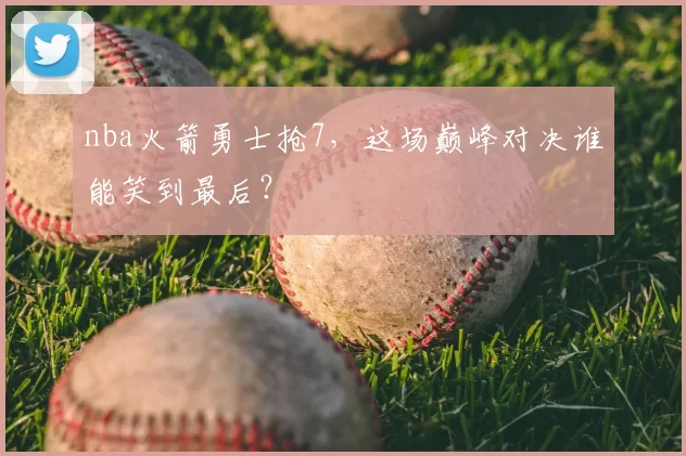 nba火箭勇士抢7，这场巅峰对决谁能笑到最后？