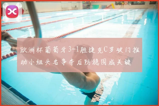 欧洲杯葡萄牙3-1胜捷克C罗破门推动小组头名争夺后防稳固成关键