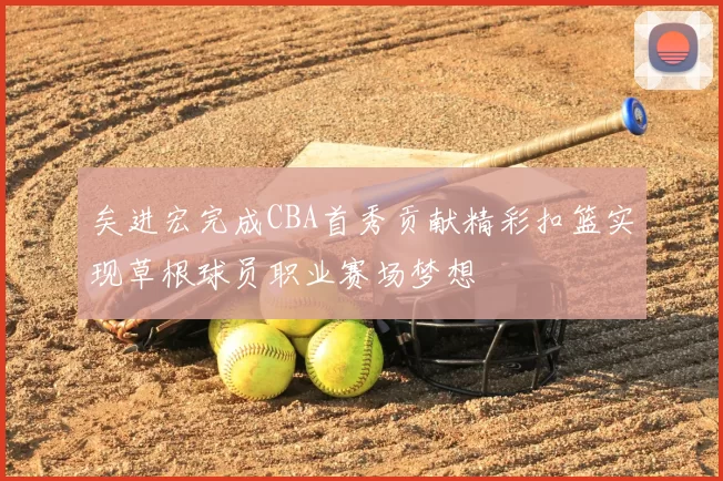 矣进宏完成CBA首秀贡献精彩扣篮实现草根球员职业赛场梦想