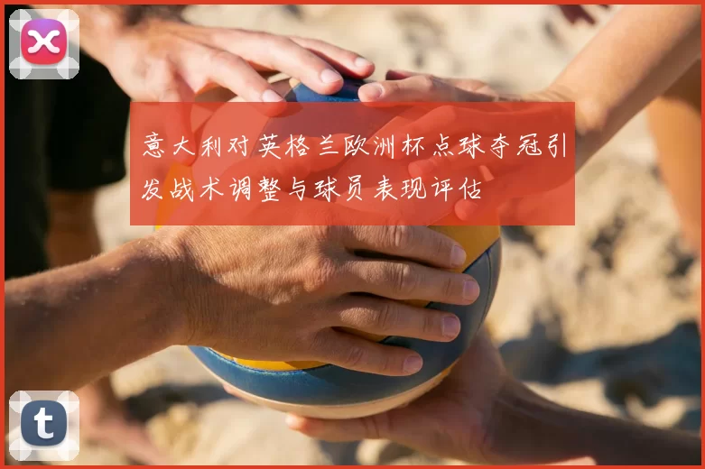 意大利对英格兰欧洲杯点球夺冠引发战术调整与球员表现评估