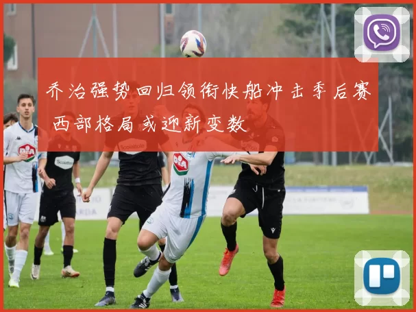 乔治强势回归领衔快船冲击季后赛 西部格局或迎新变数