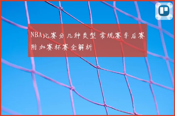 NBA比赛分几种类型 常规赛季后赛附加赛杯赛全解析