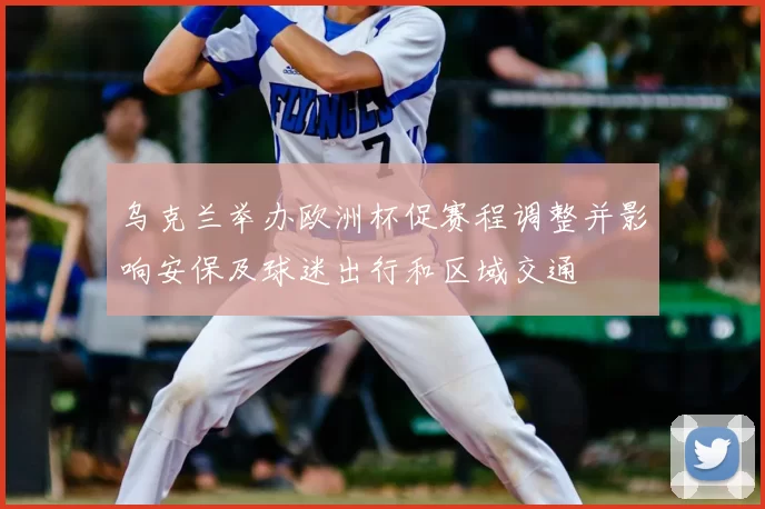 乌克兰举办欧洲杯促赛程调整并影响安保及球迷出行和区域交通