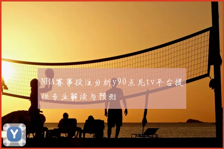 NBA赛事投注分析y90点见tv平台提供专业解读与预测