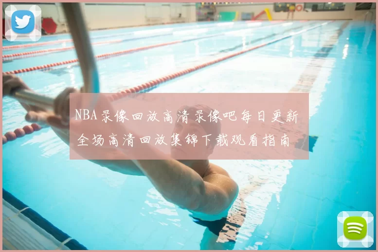 NBA录像回放高清录像吧每日更新 全场高清回放集锦下载观看指南