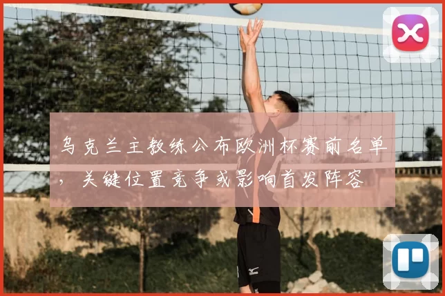 乌克兰主教练公布欧洲杯赛前名单，关键位置竞争或影响首发阵容