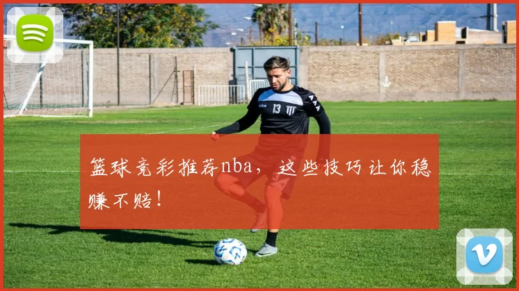 篮球竞彩推荐nba,这些技巧让你稳赚不赔!