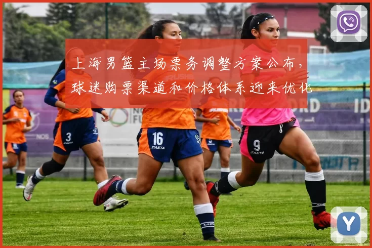 上海男篮主场票务调整方案公布,球迷购票渠道和价格体系迎来优化