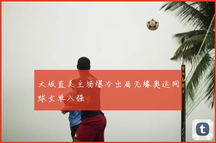 大坂直美主场爆冷出局无缘奥运网球女单八强