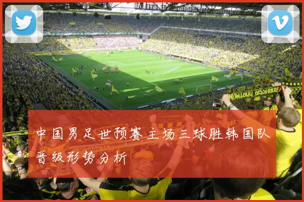 中国男足世预赛主场三球胜韩国队晋级形势分析