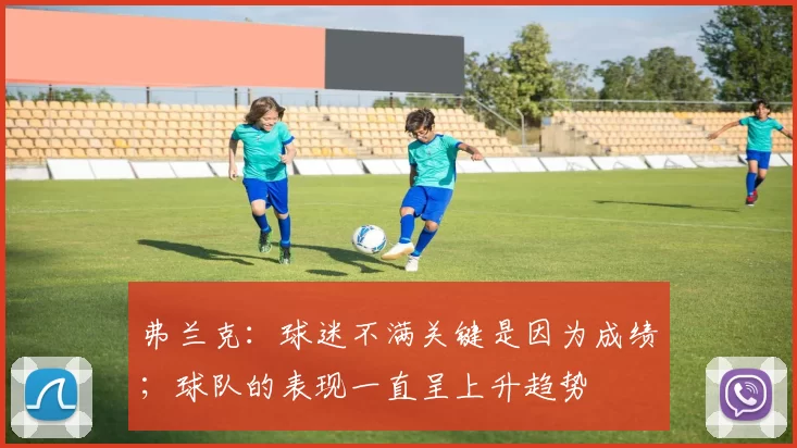 弗兰克：球迷不满关键是因为成绩；球队的表现一直呈上升趋势