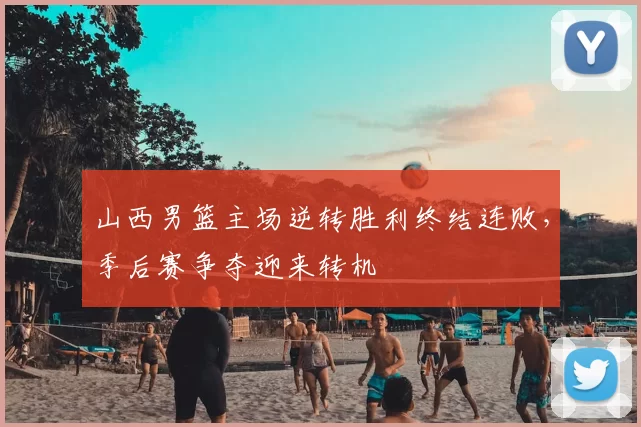 山西男篮主场逆转胜利终结连败，季后赛争夺迎来转机