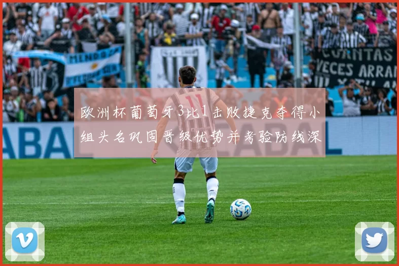 欧洲杯葡萄牙3比1击败捷克夺得小组头名巩固晋级优势并考验防线深度