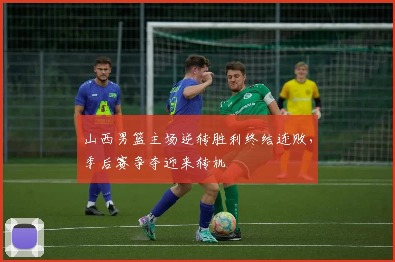 山西男篮主场逆转胜利终结连败，季后赛争夺迎来转机