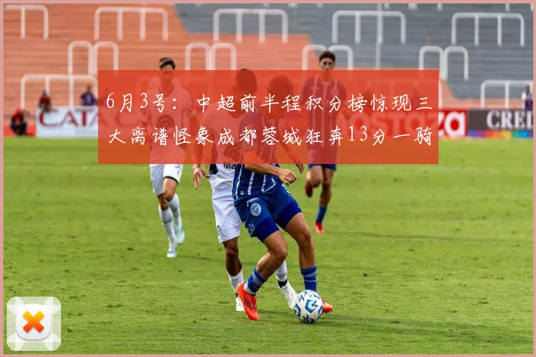 6月3号：中超前半程积分榜惊现三大离谱怪象成都蓉城狂奔13分一骑绝尘射手王竟深陷降级泥潭_比赛_联赛_山东泰山