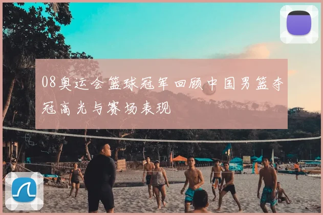 08奥运会篮球冠军回顾中国男篮夺冠高光与赛场表现