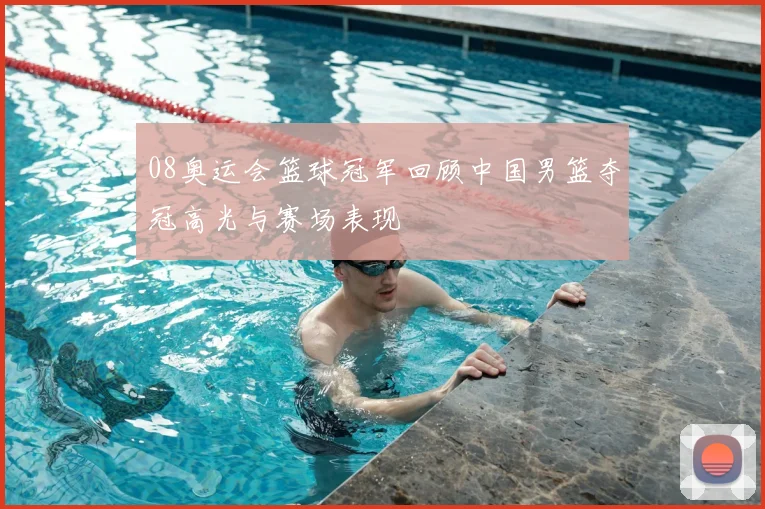 08奥运会篮球冠军回顾中国男篮夺冠高光与赛场表现