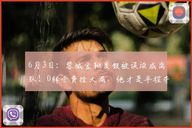6月3日：蓉城金靴度假被误读成离队！0转会费捡大漏，他才是半程夺冠真核_席尔瓦_成都_卡隆