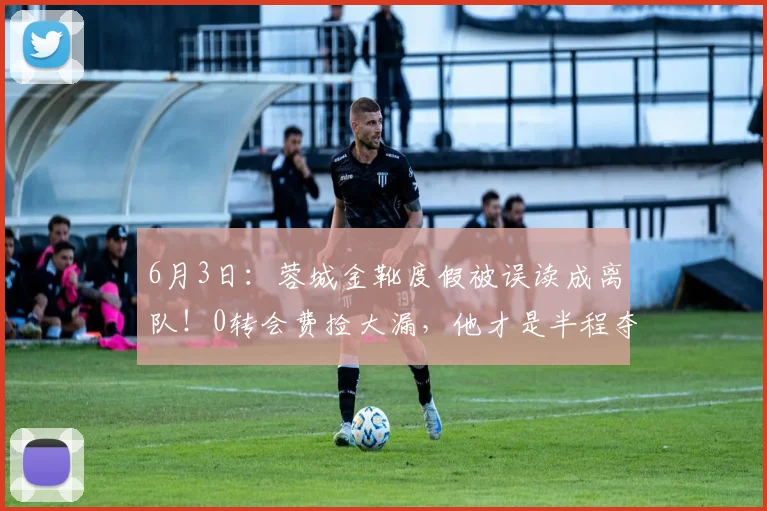 6月3日：蓉城金靴度假被误读成离队！0转会费捡大漏，他才是半程夺冠真核_席尔瓦_成都_卡隆