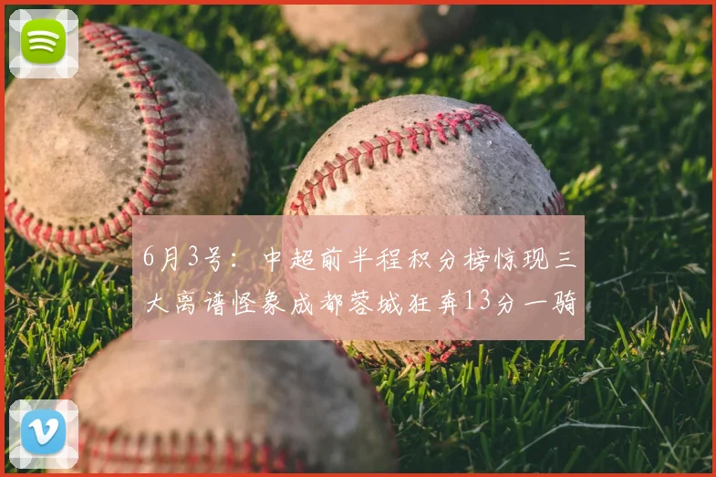 6月3号：中超前半程积分榜惊现三大离谱怪象成都蓉城狂奔13分一骑绝尘射手王竟深陷降级泥潭_比赛_联赛_山东泰山