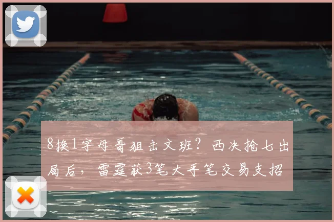 8换1字母哥狙击文班？西决抢七出局后，雷霆获3笔大手笔交易支招