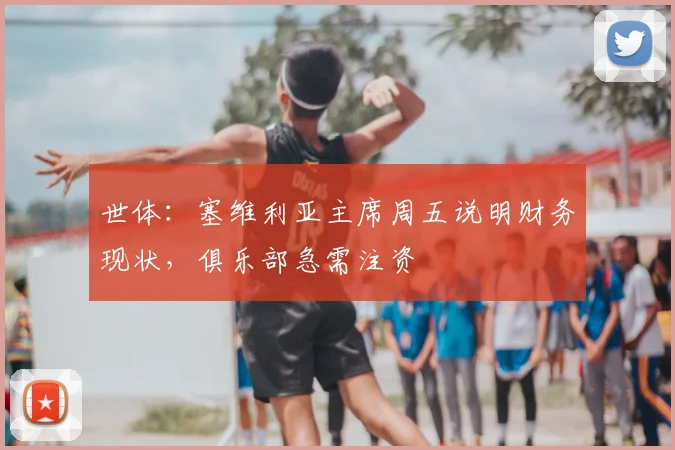 世体:塞维利亚主席周五说明财务现状,俱乐部急需注资