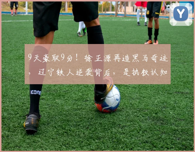 9天豪取9分！徐正源再造黑马奇迹，辽宁铁人逆袭背后，是执教认知的硬核差距_球员_中超_教练